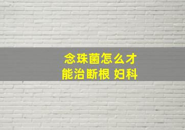 念珠菌怎么才能治断根 妇科